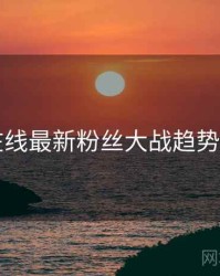 91在线最新粉丝大战趋势洞察