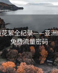 高清演员花絮全纪录——亚洲欧美在线免费流量密码