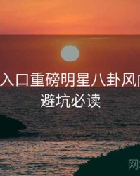黑料网入口重磅明星八卦风向研判，避坑必读