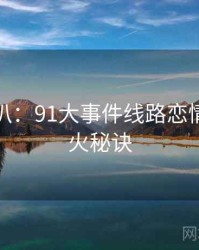 独家深扒：91大事件线路恋情曝光爆火秘诀