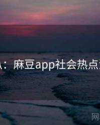 独家深扒：麻豆app社会热点流量密码