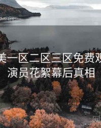 精品欧美一区二区三区免费观看重磅演员花絮幕后真相