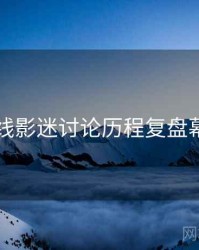 欧美在线影迷讨论历程复盘幕后真相