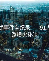 即时骚扰事件全纪录——91大事件线路爆火秘诀