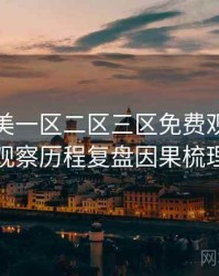精品欧美一区二区三区免费观看业界观察历程复盘因果梳理