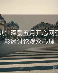 独家深扒：深爱五月开心网亚洲综合影迷讨论观众心理