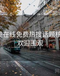 亚洲欧美在线免费热搜话题核心看点，欢迎围观