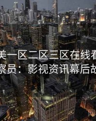 国产欧美一区二区三区在线看专访黄观察员：影视资讯幕后故事