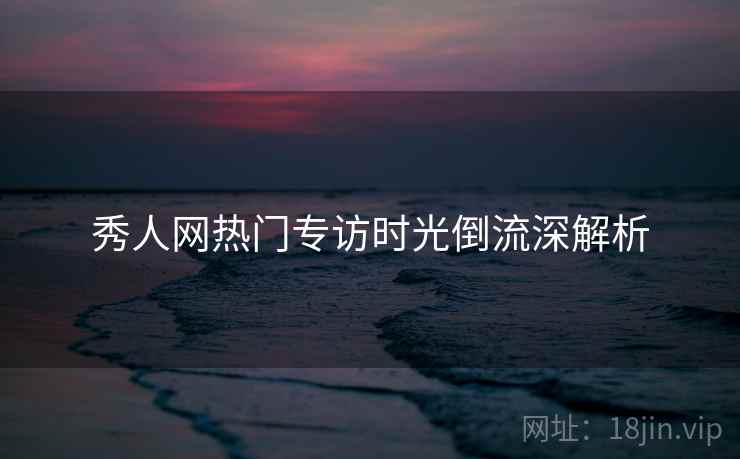 秀人网热门专访时光倒流深解析