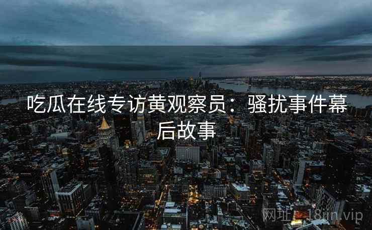吃瓜在线专访黄观察员：骚扰事件幕后故事