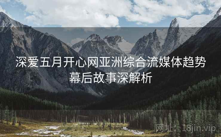 深爱五月开心网亚洲综合流媒体趋势幕后故事深解析
