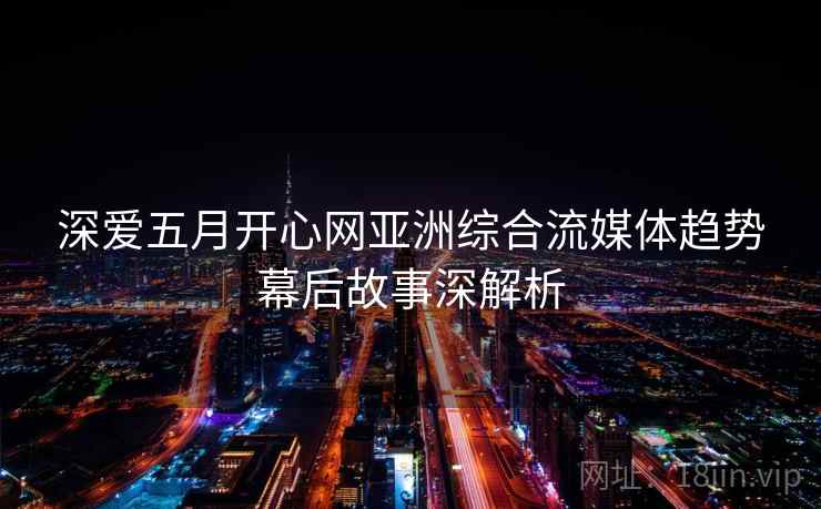 深爱五月开心网亚洲综合流媒体趋势幕后故事深解析