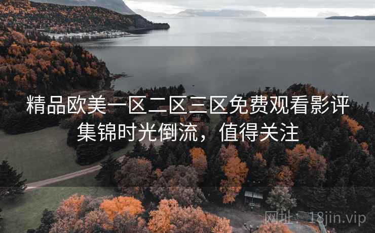 精品欧美一区二区三区免费观看影评集锦时光倒流，值得关注