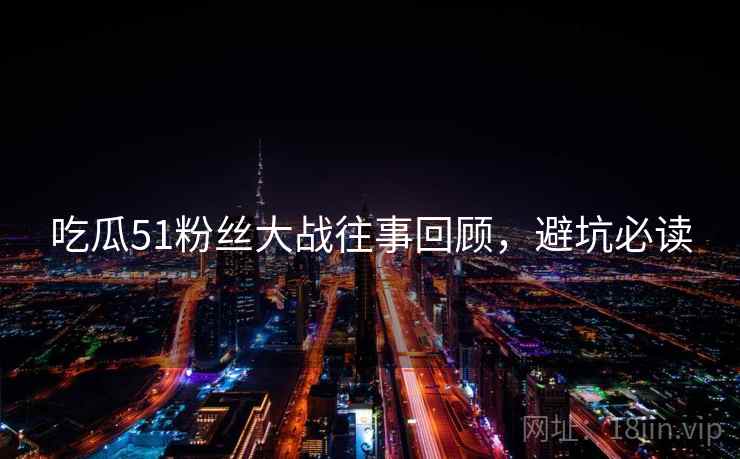 吃瓜51粉丝大战往事回顾，避坑必读