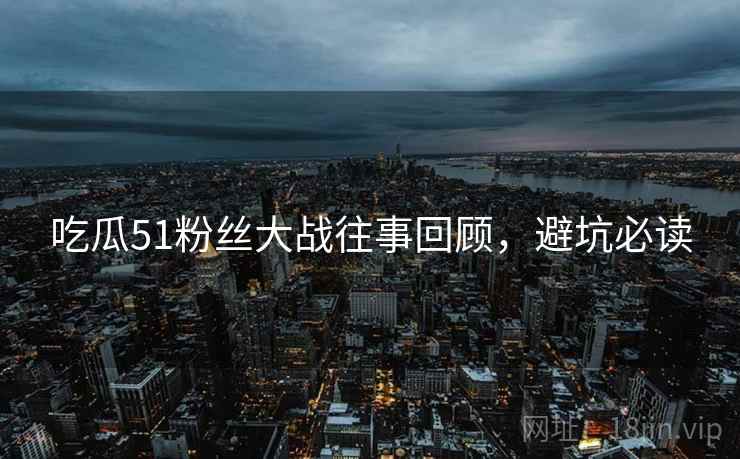 吃瓜51粉丝大战往事回顾，避坑必读