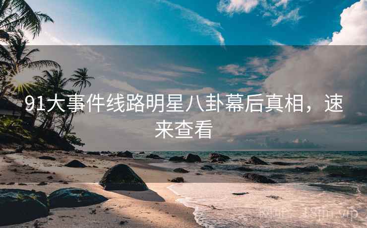 91大事件线路明星八卦幕后真相，速来查看
