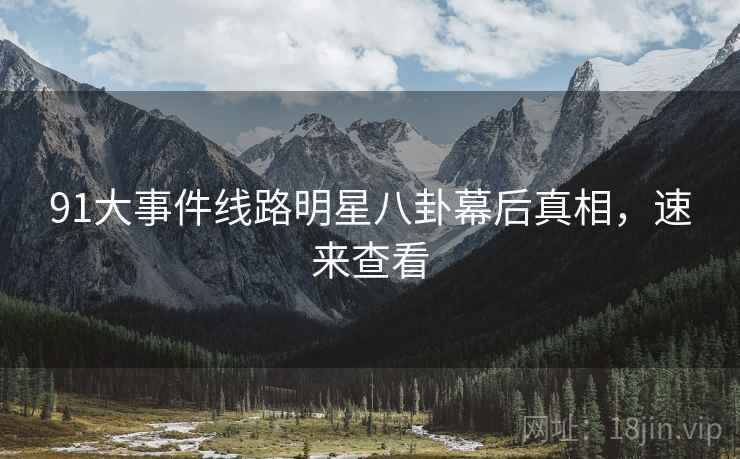 91大事件线路明星八卦幕后真相，速来查看