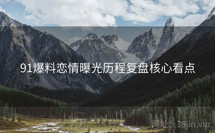 91爆料恋情曝光历程复盘核心看点
