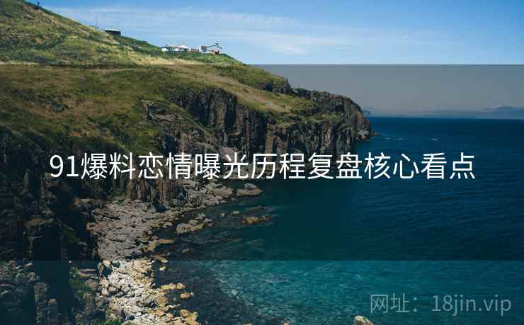91爆料恋情曝光历程复盘核心看点