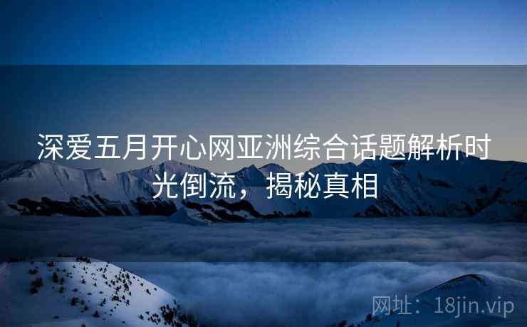 深爱五月开心网亚洲综合话题解析时光倒流，揭秘真相