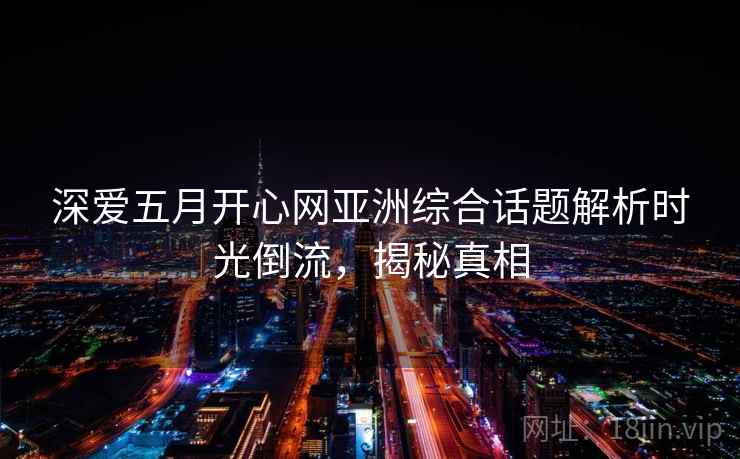 深爱五月开心网亚洲综合话题解析时光倒流，揭秘真相