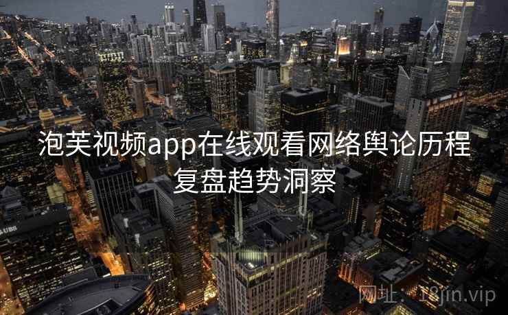 泡芙视频app在线观看网络舆论历程复盘趋势洞察