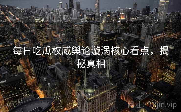 每日吃瓜权威舆论漩涡核心看点，揭秘真相