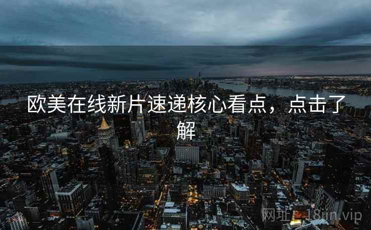 欧美在线新片速递核心看点，点击了解