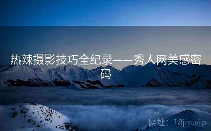 热辣摄影技巧全纪录——秀人网美感密码