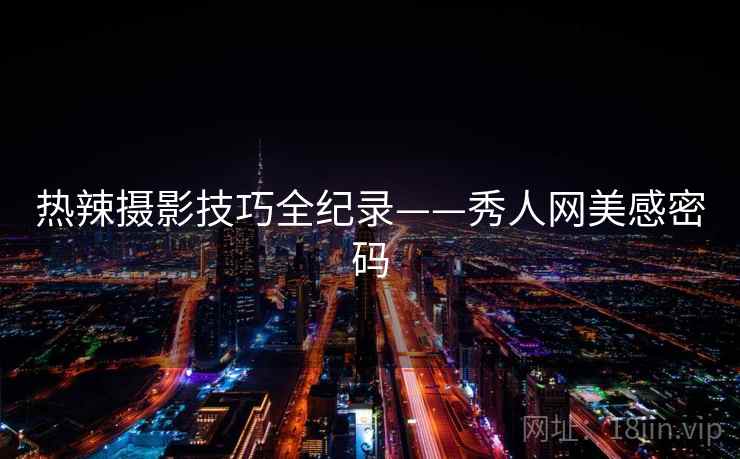 热辣摄影技巧全纪录——秀人网美感密码