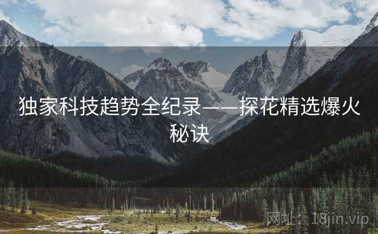 独家科技趋势全纪录——探花精选爆火秘诀