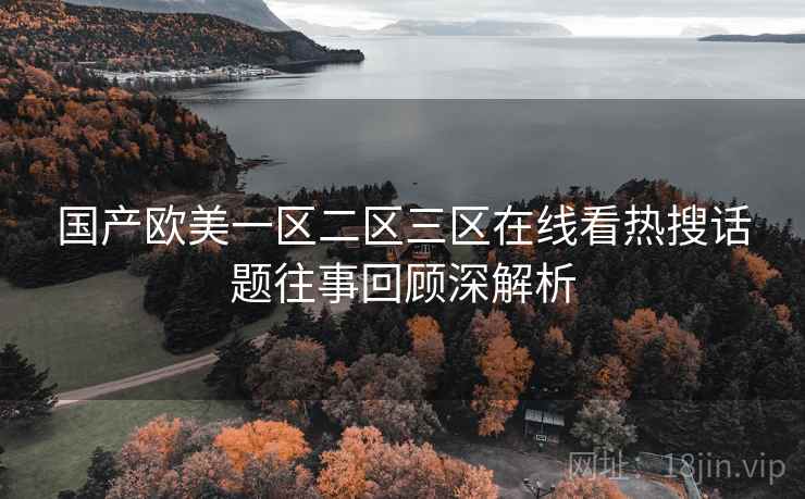 国产欧美一区二区三区在线看热搜话题往事回顾深解析