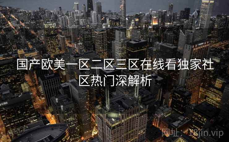 国产欧美一区二区三区在线看独家社区热门深解析