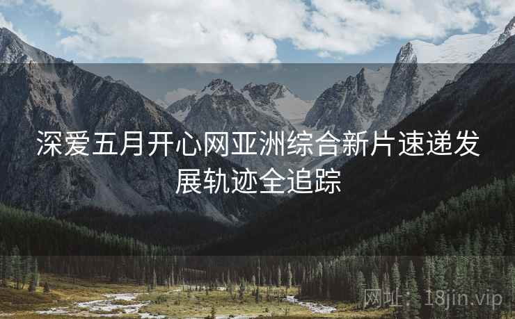 深爱五月开心网亚洲综合新片速递发展轨迹全追踪