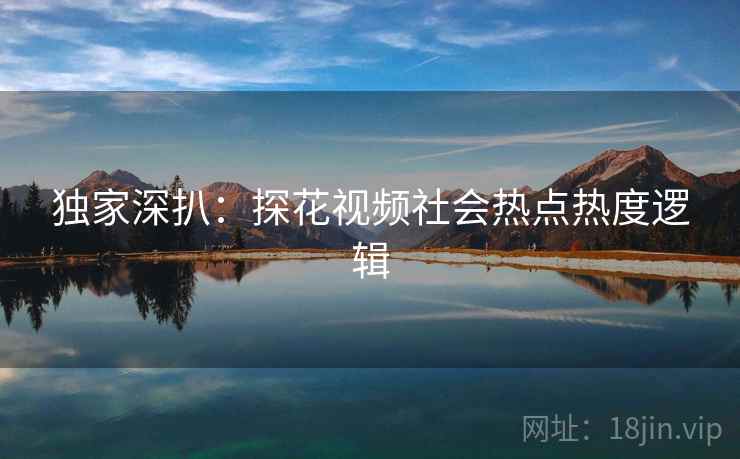 独家深扒：探花视频社会热点热度逻辑