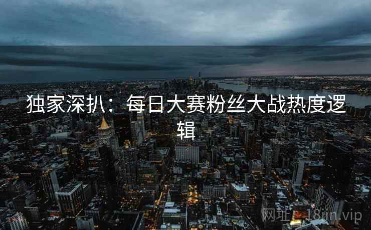 独家深扒：每日大赛粉丝大战热度逻辑