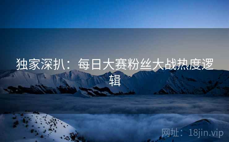 独家深扒：每日大赛粉丝大战热度逻辑