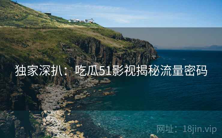 独家深扒：吃瓜51影视揭秘流量密码