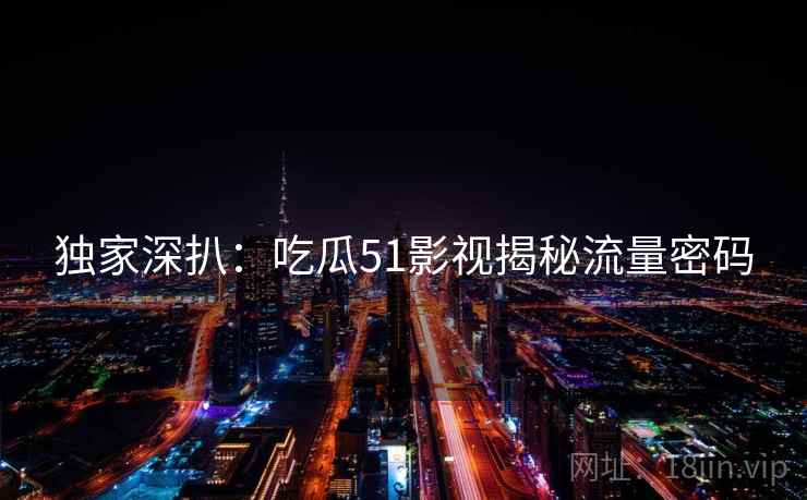 独家深扒：吃瓜51影视揭秘流量密码