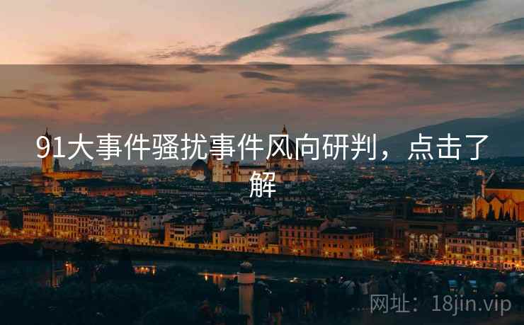 91大事件骚扰事件风向研判，点击了解
