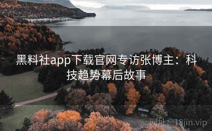 黑料社app下载官网专访张博主：科技趋势幕后故事