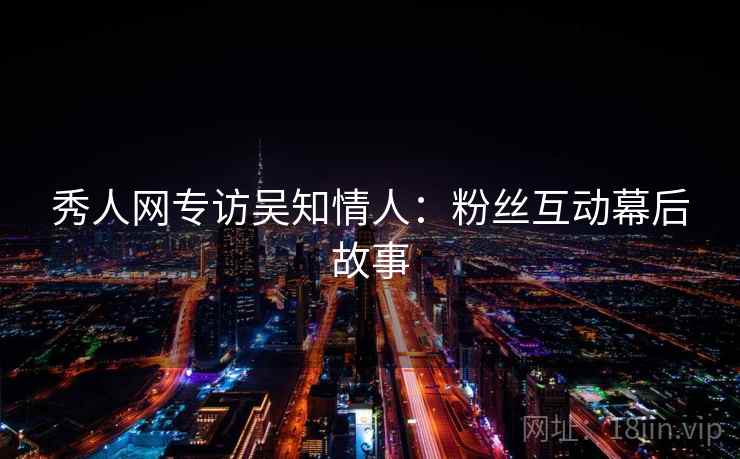秀人网专访吴知情人：粉丝互动幕后故事