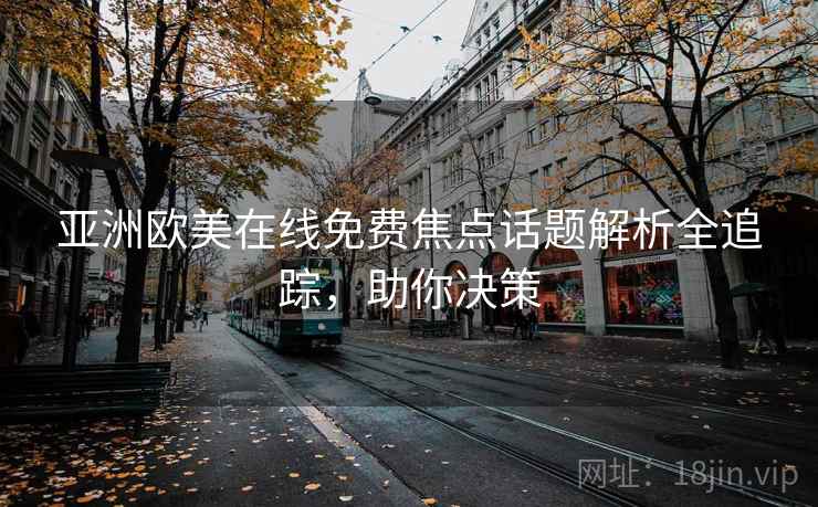 亚洲欧美在线免费焦点话题解析全追踪，助你决策