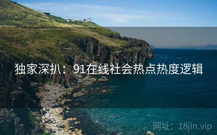 独家深扒：91在线社会热点热度逻辑
