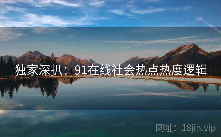 独家深扒：91在线社会热点热度逻辑