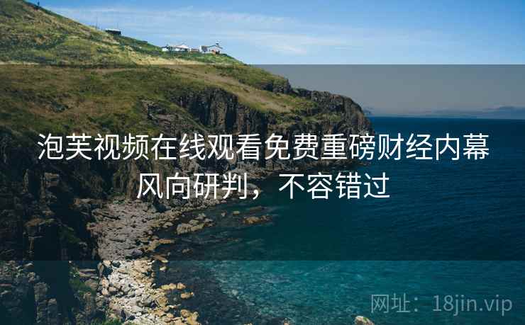 泡芙视频在线观看免费重磅财经内幕风向研判，不容错过