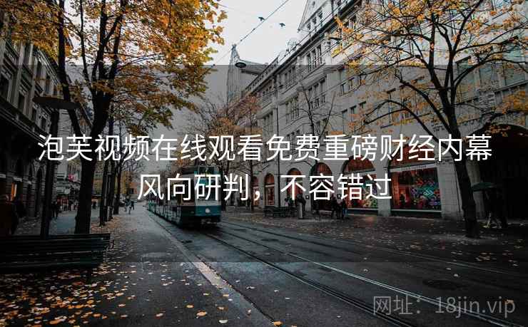 泡芙视频在线观看免费重磅财经内幕风向研判，不容错过