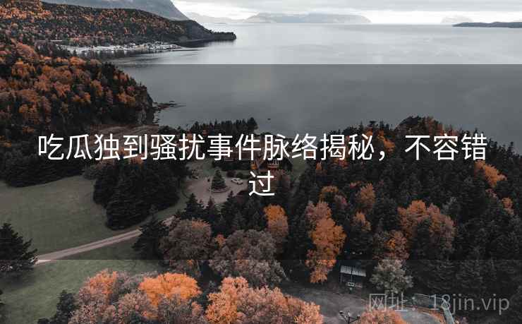 吃瓜独到骚扰事件脉络揭秘，不容错过