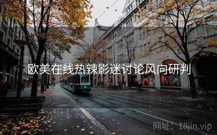 欧美在线热辣影迷讨论风向研判