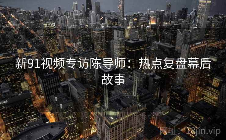 新91视频专访陈导师：热点复盘幕后故事
